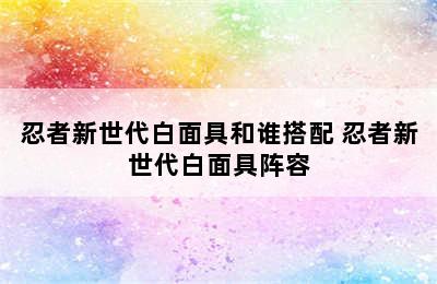 忍者新世代白面具和谁搭配 忍者新世代白面具阵容